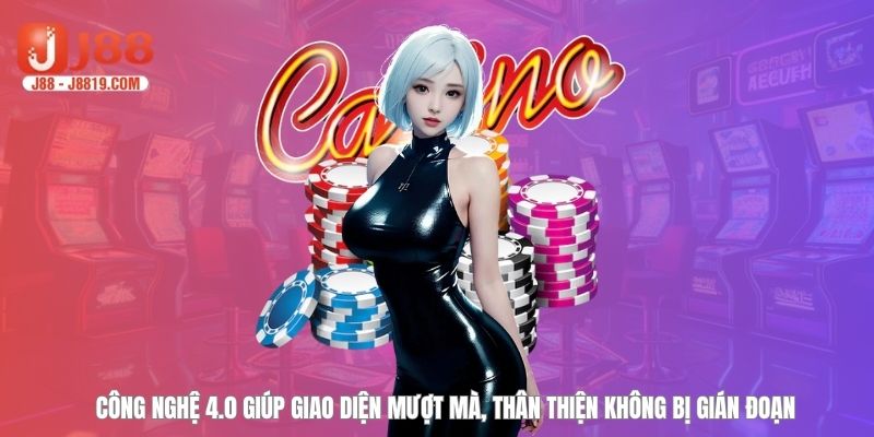 Công nghệ 4.0 giúp giao diện mượt mà, thân thiện không bị gián đoạn