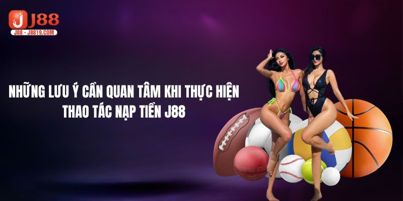 Những lưu ý cần quan tâm khi thực hiện thao tác nạp tiền J88